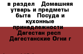  в раздел : Домашняя утварь и предметы быта » Посуда и кухонные принадлежности . Дагестан респ.,Дагестанские Огни г.